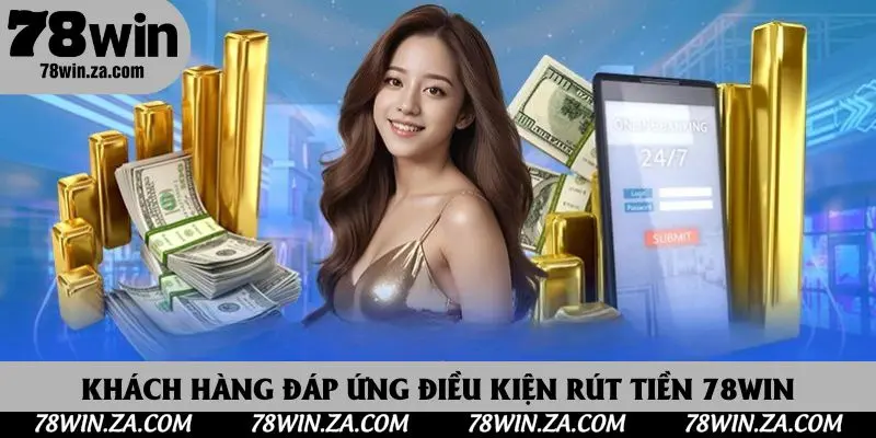 Rút Tiền 78win - Quy Trình Nhận Tiền Về Tài Khoản Nhanh Chóng Nhất 2 Khách hàng đáp ứng điều kiện rút tiền 78win